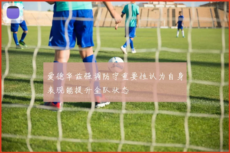 爱德华兹强调防守重要性认为自身表现能提升全队状态