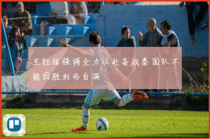 王钰栋强调全力以赴备战泰国队不能因胜利而自满