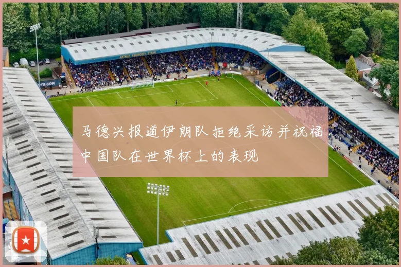 马德兴报道伊朗队拒绝采访并祝福中国队在世界杯上的表现