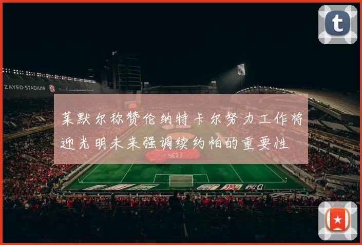 莱默尔称赞伦纳特卡尔努力工作将迎光明未来强调续约帕的重要性