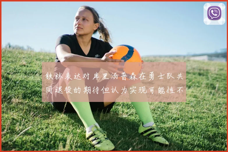 铁林表达对库里汤普森在勇士队共同退役的期待但认为实现可能性不大