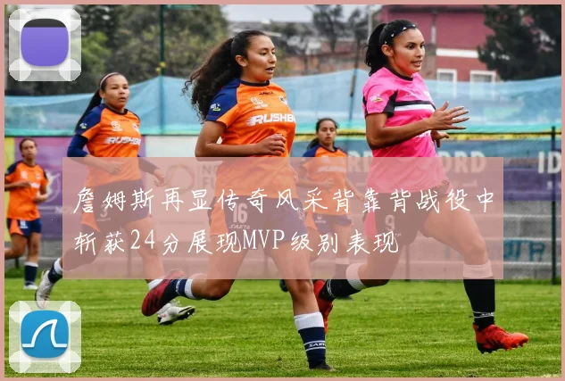 詹姆斯再显传奇风采背靠背战役中斩获24分展现MVP级别表现