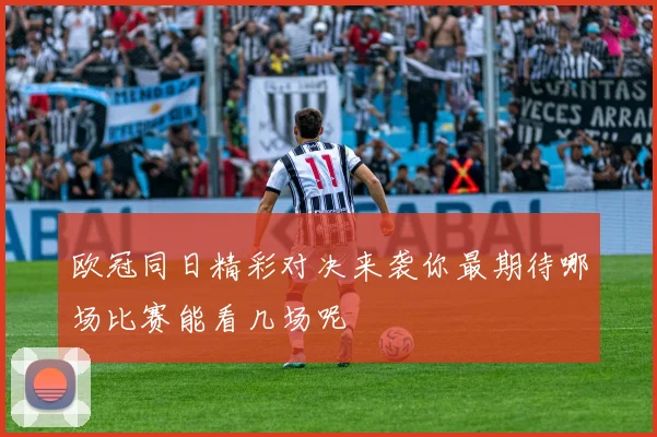欧冠同日精彩对决来袭你最期待哪场比赛能看几场呢