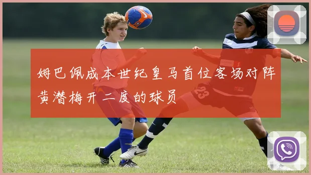 姆巴佩成本世纪皇马首位客场对阵黄潜梅开二度的球员