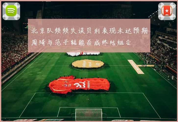 北京队频频失误贝利表现未达预期周琦与范子铭能否成终结组合