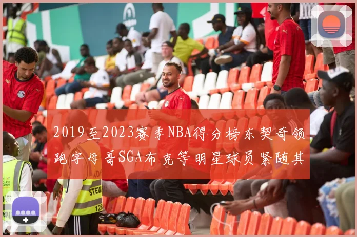 2019至2023赛季NBA得分榜东契奇领跑字母哥SGA布克等明星球员紧随其后