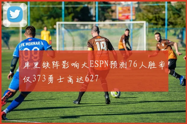 库里缺阵影响大ESPN预测76人胜率仅373勇士高达627